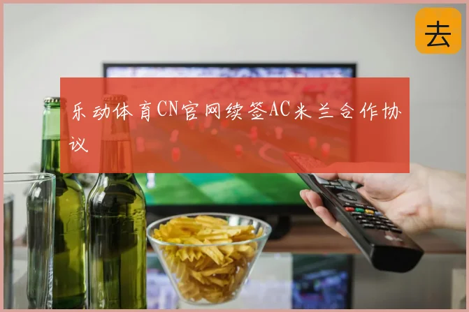 乐动体育CN官网续签AC米兰合作协议