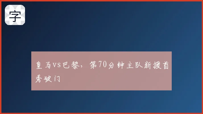 皇马vs巴黎，第70分钟主队新援首秀破门